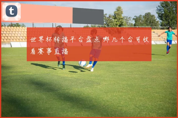 世界杯转播平台盘点 哪几个台可收看赛事直播