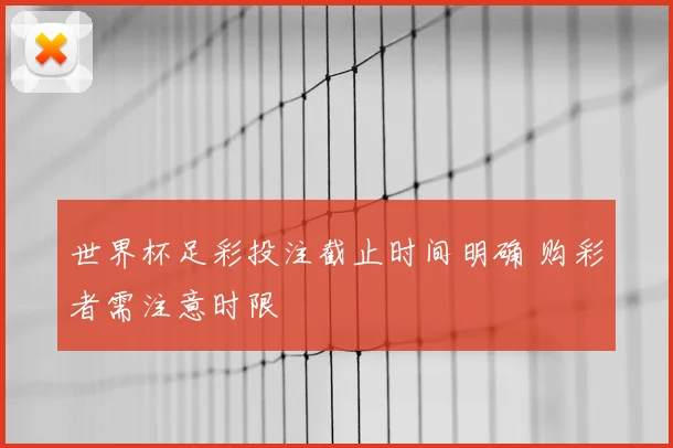 世界杯足彩投注截止时间明确 购彩者需注意时限