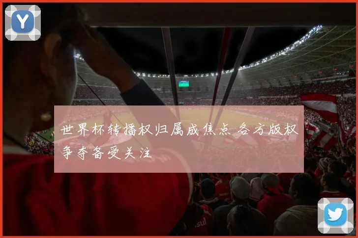 世界杯转播权归属成焦点 各方版权争夺备受关注