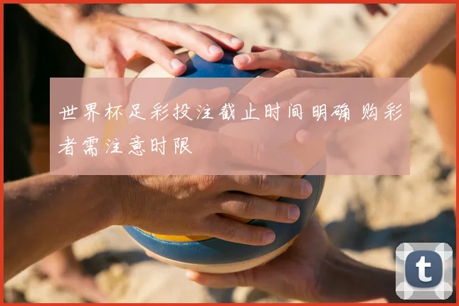 世界杯足彩投注截止时间明确 购彩者需注意时限