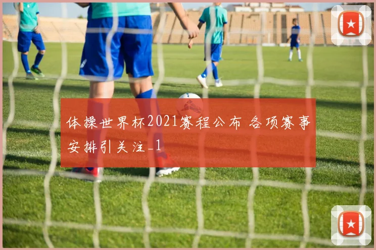 体操世界杯2021赛程公布 各项赛事安排引关注_1