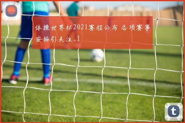 体操世界杯2021赛程公布 各项赛事安排引关注_1