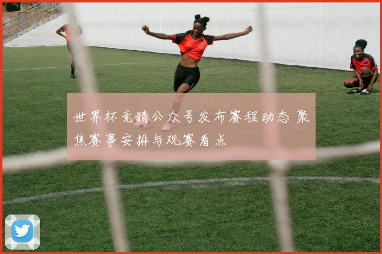 世界杯竞猜公众号发布赛程动态 聚焦赛事安排与观赛看点