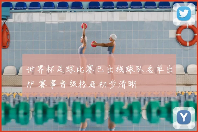 世界杯足球比赛已出线球队名单出炉 赛事晋级格局初步清晰