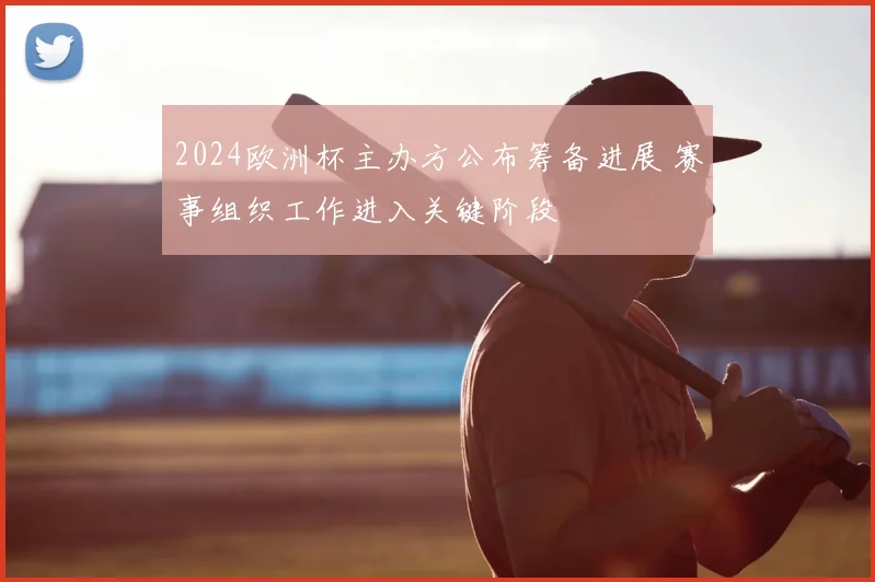 2024欧洲杯主办方公布筹备进展 赛事组织工作进入关键阶段