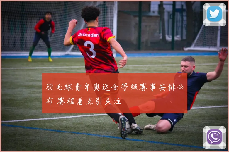 羽毛球青年奥运会等级赛事安排公布 赛程看点引关注