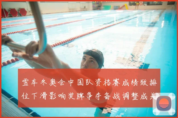 雪车冬奥会中国队资格赛成绩致排位下滑影响奖牌争夺备战调整成关键看点