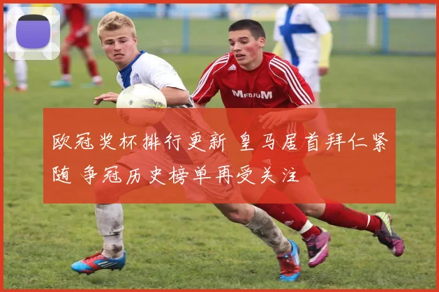 欧冠奖杯排行更新 皇马居首拜仁紧随 争冠历史榜单再受关注