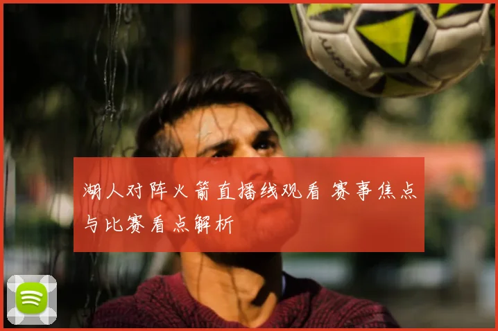 湖人对阵火箭直播线观看 赛事焦点与比赛看点解析