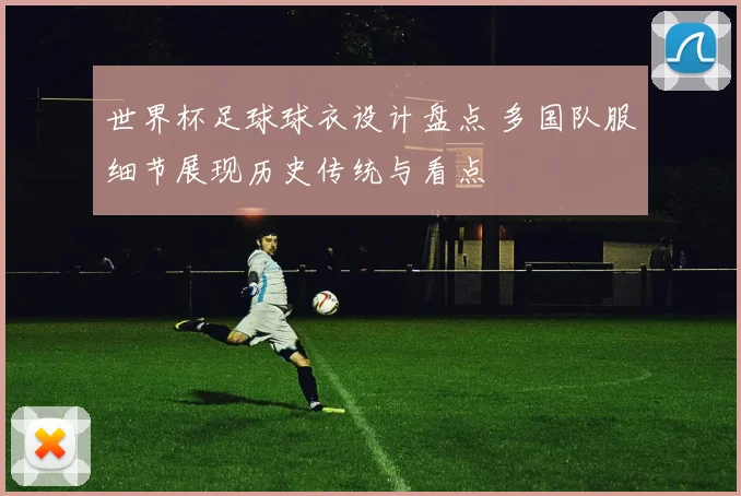 世界杯足球球衣设计盘点 多国队服细节展现历史传统与看点