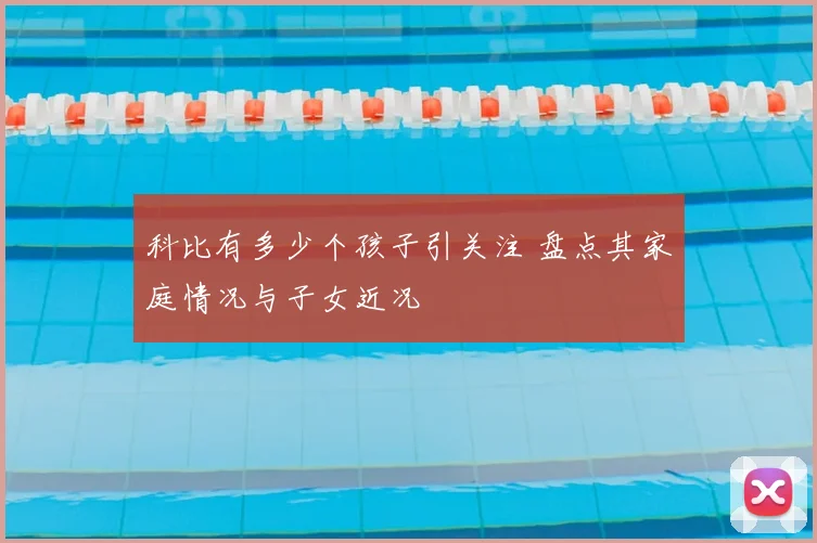 科比有多少个孩子引关注 盘点其家庭情况与子女近况