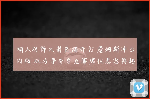 湖人对阵火箭直播开打 詹姆斯冲击内线 双方争夺季后赛席位悬念再起