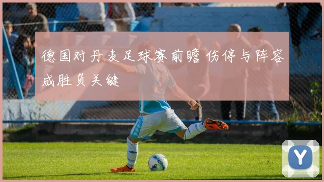 德国对丹麦足球赛前瞻 伤停与阵容成胜负关键