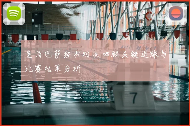 皇马巴萨经典对决回顾关键进球与比赛结果分析