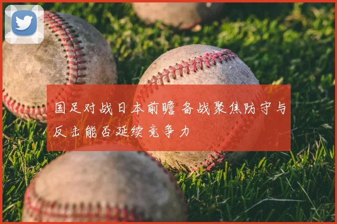 国足对战日本前瞻 备战聚焦防守与反击能否延续竞争力