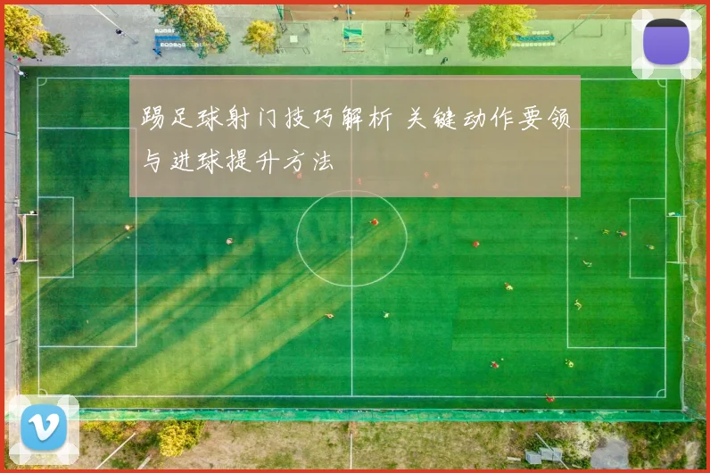 踢足球射门技巧解析 关键动作要领与进球提升方法