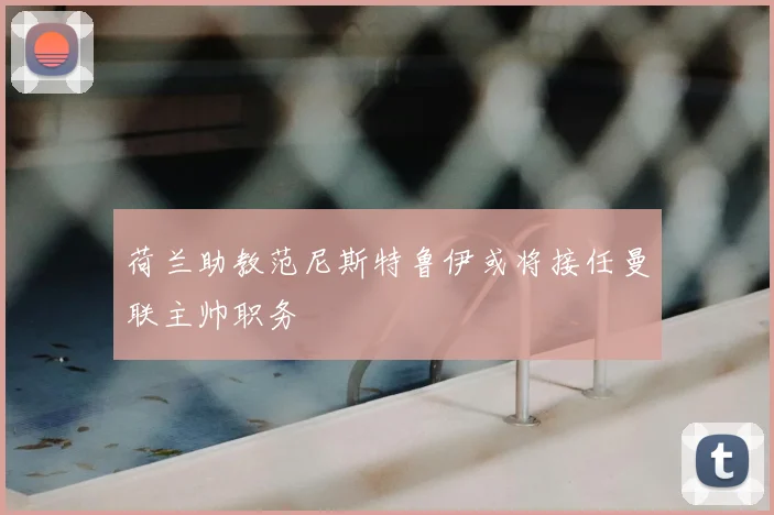 荷兰助教范尼斯特鲁伊或将接任曼联主帅职务