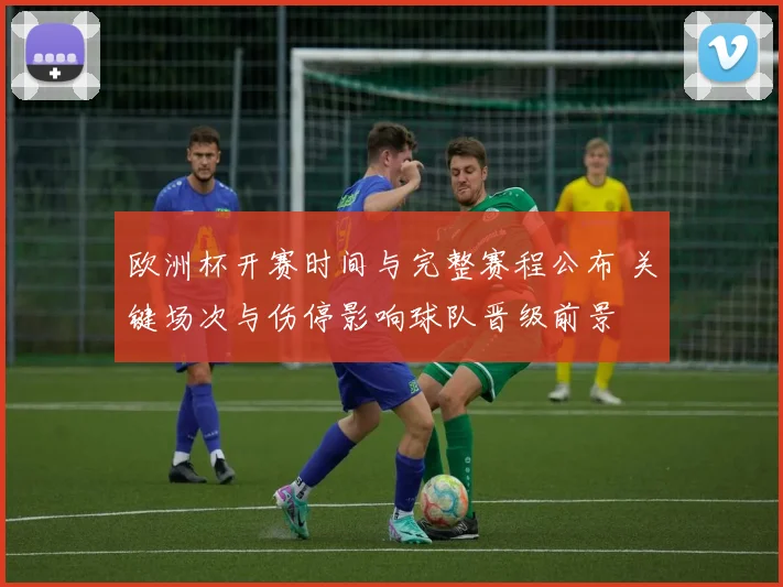 欧洲杯开赛时间与完整赛程公布 关键场次与伤停影响球队晋级前景