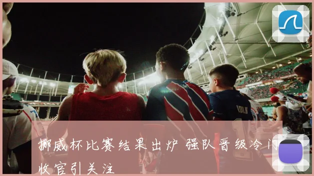 挪威杯比赛结果出炉 强队晋级冷门收官引关注