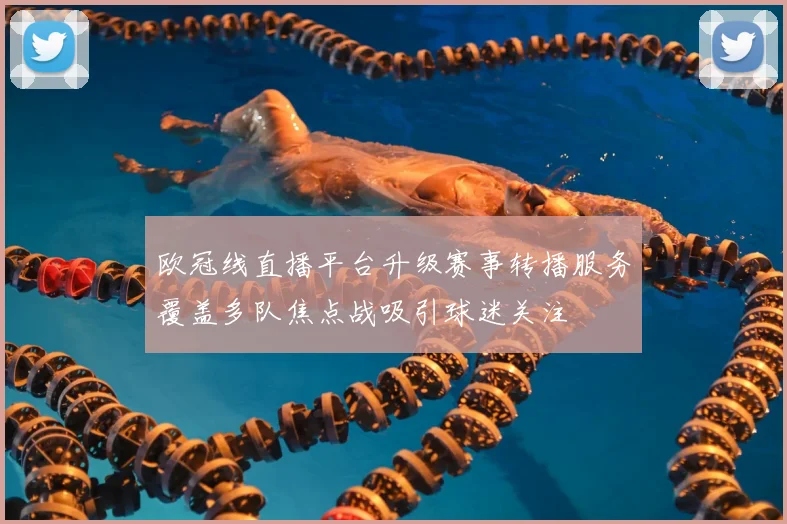 欧冠线直播平台升级赛事转播服务覆盖多队焦点战吸引球迷关注