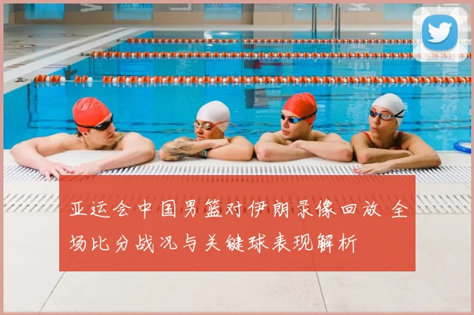 亚运会中国男篮对伊朗录像回放 全场比分战况与关键球表现解析
