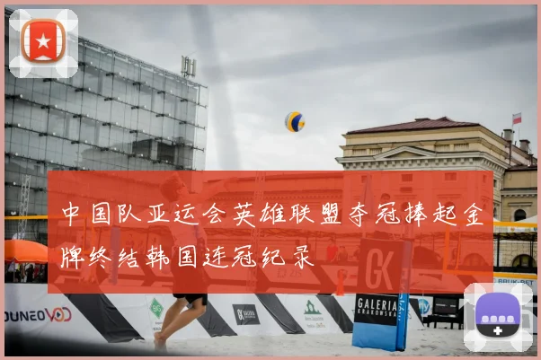 中国队亚运会英雄联盟夺冠捧起金牌终结韩国连冠纪录