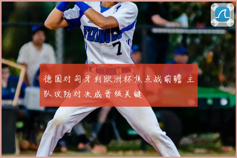 德国对匈牙利欧洲杯焦点战前瞻 主队攻防对决成晋级关键