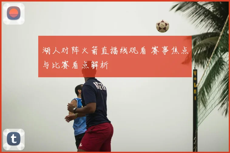 湖人对阵火箭直播线观看 赛事焦点与比赛看点解析