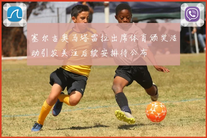 塞尔吉奥马塔雷拉出席体育颁奖活动引发关注后续安排待公布