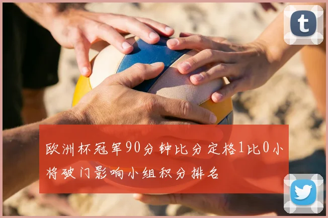 欧洲杯冠军90分钟比分定格1比0小将破门影响小组积分排名