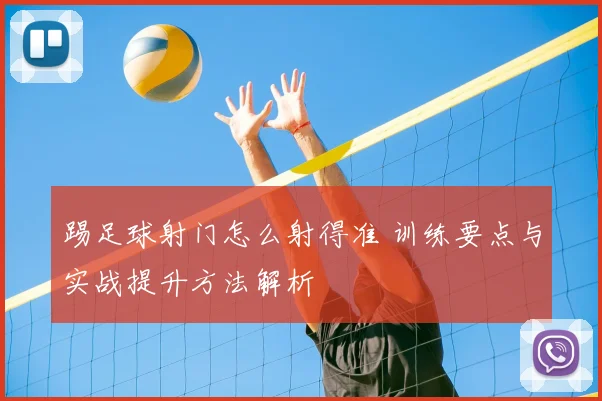 踢足球射门怎么射得准 训练要点与实战提升方法解析