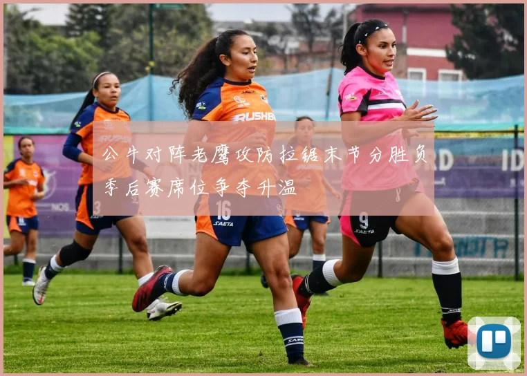 公牛对阵老鹰攻防拉锯末节分胜负季后赛席位争夺升温