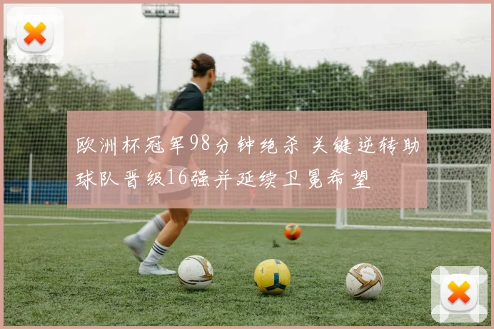 欧洲杯冠军98分钟绝杀 关键逆转助球队晋级16强并延续卫冕希望