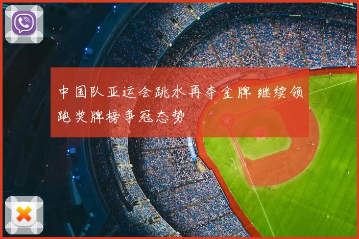中国队亚运会跳水再夺金牌 继续领跑奖牌榜争冠态势