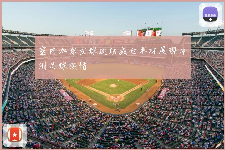 塞内加尔女球迷助威世界杯展现非洲足球热情