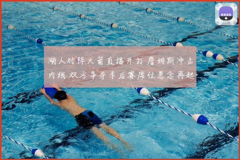 湖人对阵火箭直播开打 詹姆斯冲击内线 双方争夺季后赛席位悬念再起