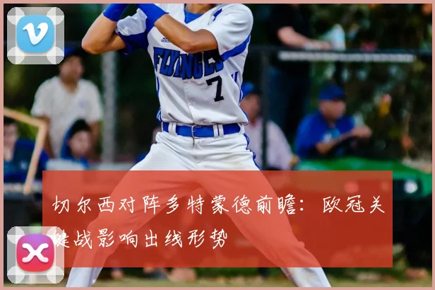 切尔西对阵多特蒙德前瞻:欧冠关键战影响出线形势