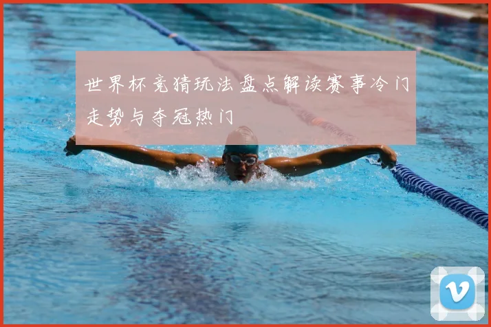 世界杯竞猜玩法盘点解读赛事冷门走势与夺冠热门