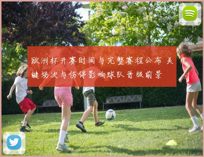 欧洲杯开赛时间与完整赛程公布 关键场次与伤停影响球队晋级前景