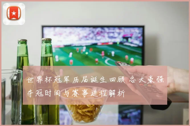 世界杯冠军历届诞生回顾 各大豪强夺冠时间与赛事进程解析