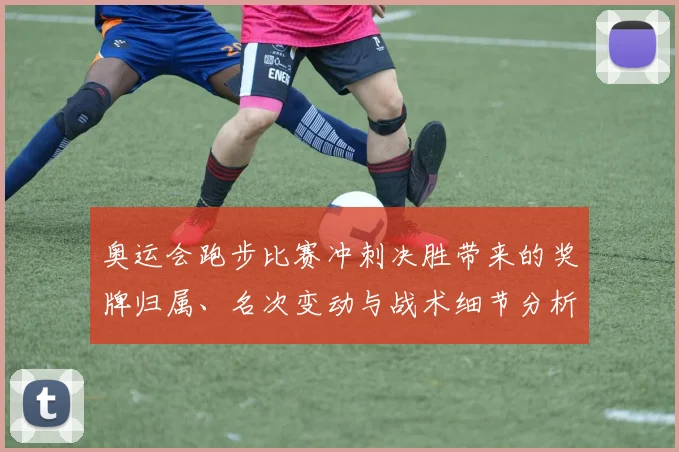 奥运会跑步比赛冲刺决胜带来的奖牌归属、名次变动与战术细节分析
