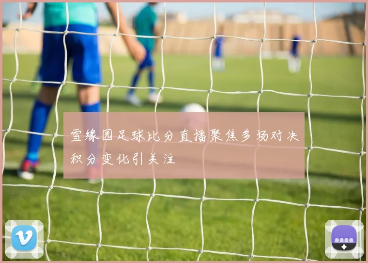 雪缘园足球比分直播聚焦多场对决积分变化引关注