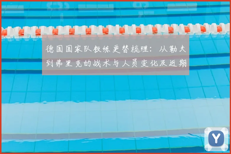 德国国家队教练更替梳理：从勒夫到弗里克的战术与人员变化及近期成绩预期