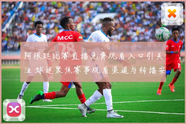 阿根廷比赛直播免费观看入口引关注 球迷聚焦赛事观看渠道与转播安排