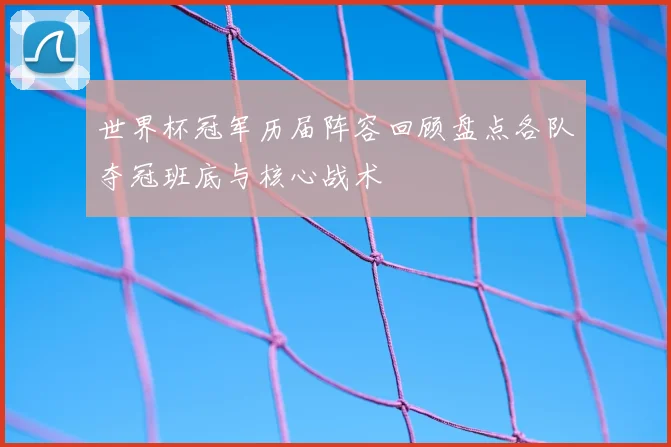 世界杯冠军历届阵容回顾盘点各队夺冠班底与核心战术