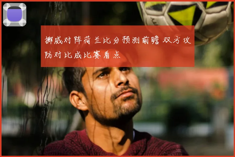 挪威对阵荷兰比分预测前瞻 双方攻防对比成比赛看点