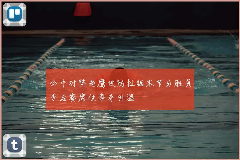 公牛对阵老鹰攻防拉锯末节分胜负季后赛席位争夺升温