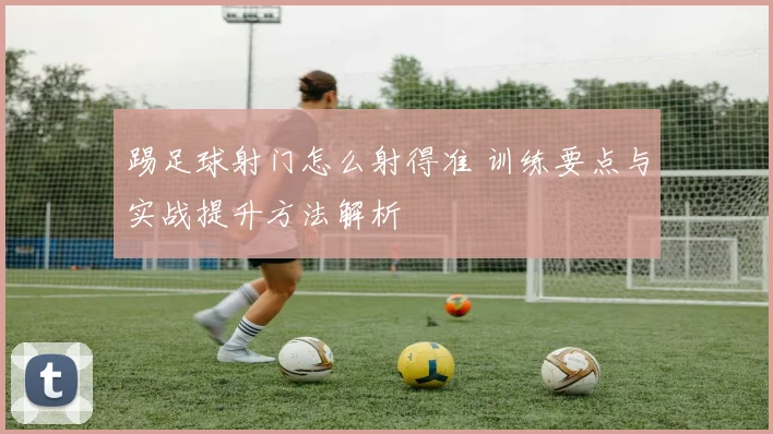 踢足球射门怎么射得准 训练要点与实战提升方法解析