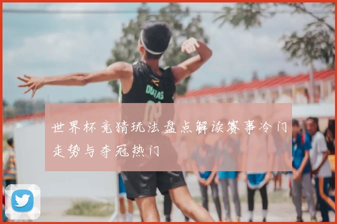 世界杯竞猜玩法盘点解读赛事冷门走势与夺冠热门