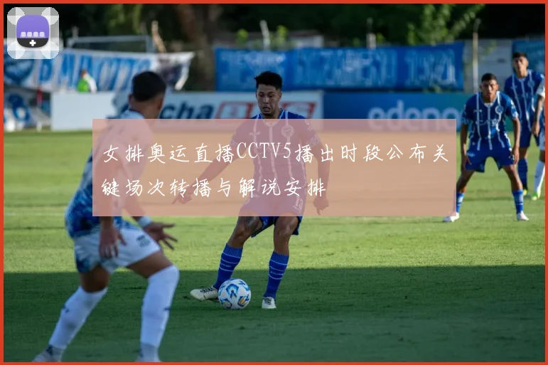 女排奥运直播CCTV5播出时段公布关键场次转播与解说安排